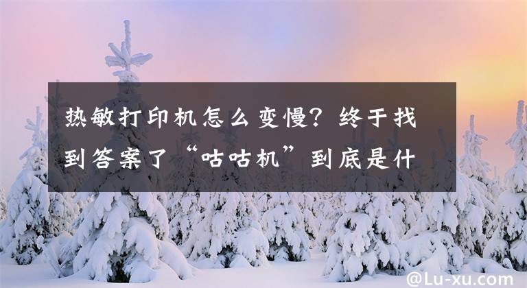 热敏打印机怎么变慢？终于找到答案了“咕咕机”到底是什么打印机？热敏打印机入门级常识要知道