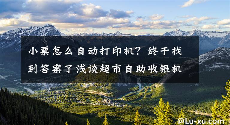 小票怎么自动打印机？终于找到答案了浅谈超市自助收银机的操作步骤？