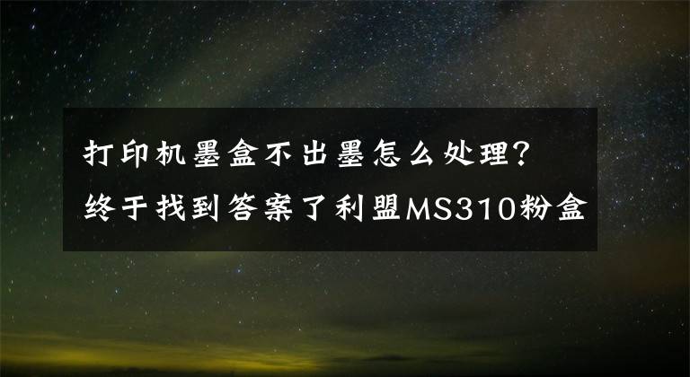 打印机墨盒不出墨怎么处理？终于找到答案了利盟MS310粉盒装机提示无墨？两步教你轻松解决