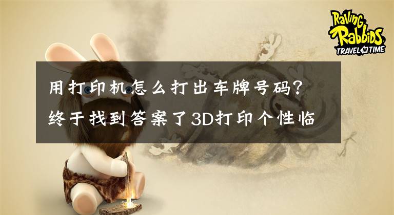 用打印机怎么打出车牌号码？终于找到答案了3D打印个性临时停车牌