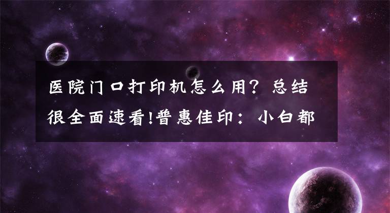 医院门口打印机怎么用？总结很全面速看!普惠佳印：小白都能操作打印机的方法