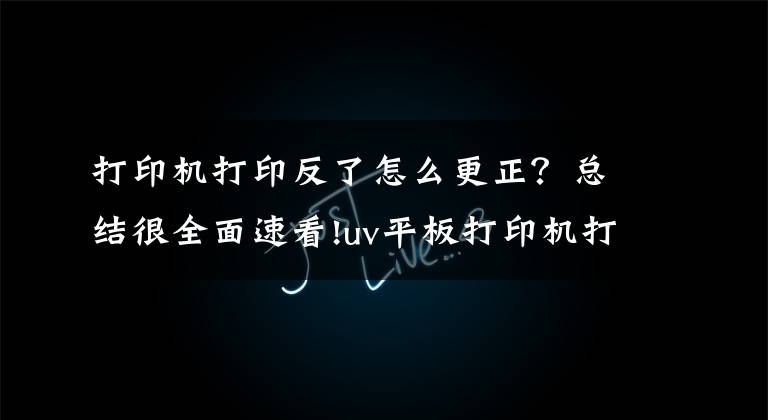 打印机打印反了怎么更正？总结很全面速看!uv平板打印机打印XY方向错位解决办法