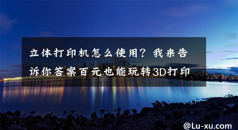 立体打印机怎么使用？我来告诉你答案百元也能玩转3D打印？小树3代3D打印机安装调试