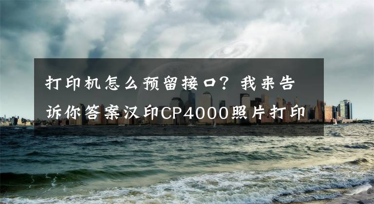 打印机怎么预留接口？我来告诉你答案汉印CP4000照片打印机：便捷操作，高清冲印