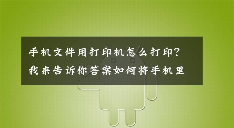 手机文件用打印机怎么打印？我来告诉你答案如何将手机里的文件打印出来？