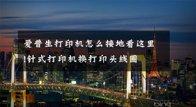 爱普生打印机怎么接地看这里!针式打印机换打印头线圈
