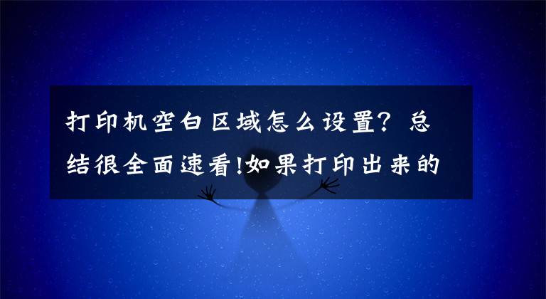 打印机空白区域怎么设置？总结很全面速看!如果打印出来的纸面有大片空白，简单解决
