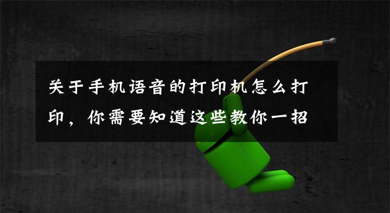 关于手机语音的打印机怎么打印，你需要知道这些教你一招实现手机直连打印机，快速打印微信群聊中的作业或文档