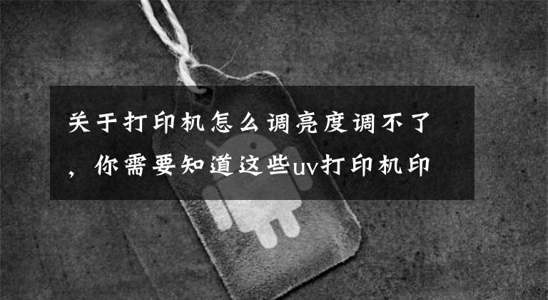 关于打印机怎么调亮度调不了，你需要知道这些uv打印机印刷图案太暗了如何解决？