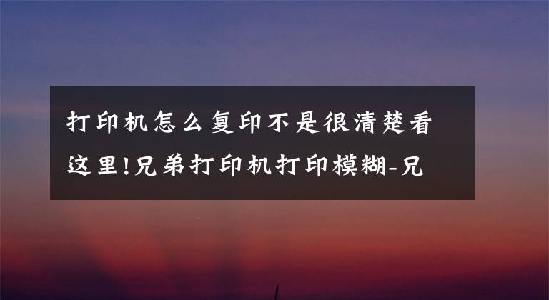 打印机怎么复印不是很清楚看这里!兄弟打印机打印模糊-兄弟打印机打印不清楚