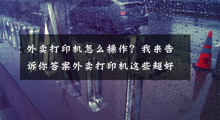 外卖打印机怎么操作？我来告诉你答案外卖打印机这些超好用的功能，你都了解吗？