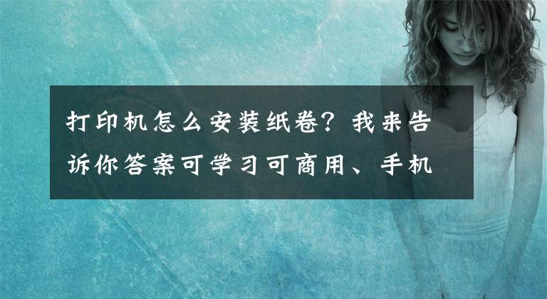 打印机怎么安装纸卷？我来告诉你答案可学习可商用、手机电脑同步操控-汉印作业打印机U100