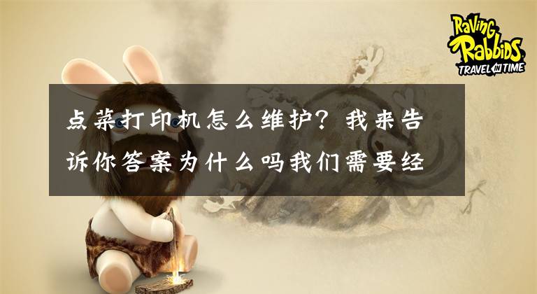 点菜打印机怎么维护？我来告诉你答案为什么吗我们需要经常保养打印机