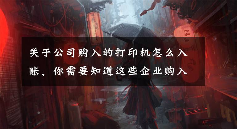 关于公司购入的打印机怎么入账，你需要知道这些企业购入5000元以下的资产，是否可以不计入固定资产核算？