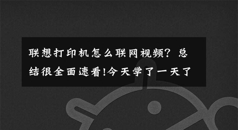 联想打印机怎么联网视频？总结很全面速看!今天学了一天了才会直接怎么用这个打印机网络连接打印还没搞懂