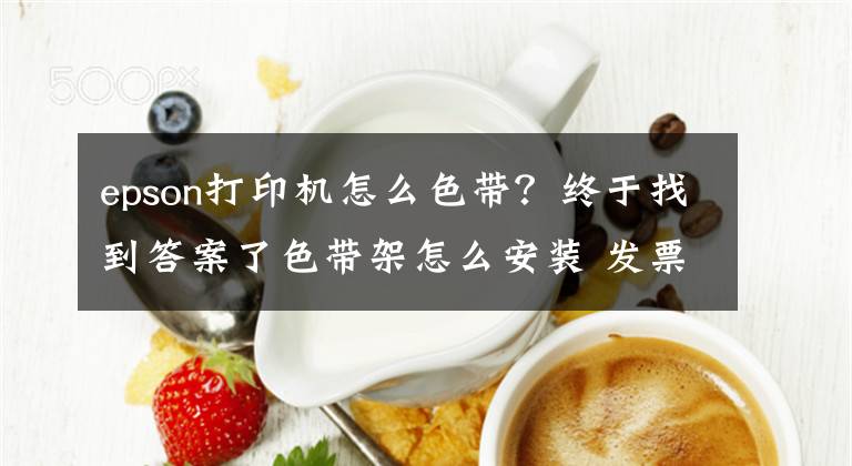 epson打印机怎么色带？终于找到答案了色带架怎么安装 发票打印机色带架怎么换