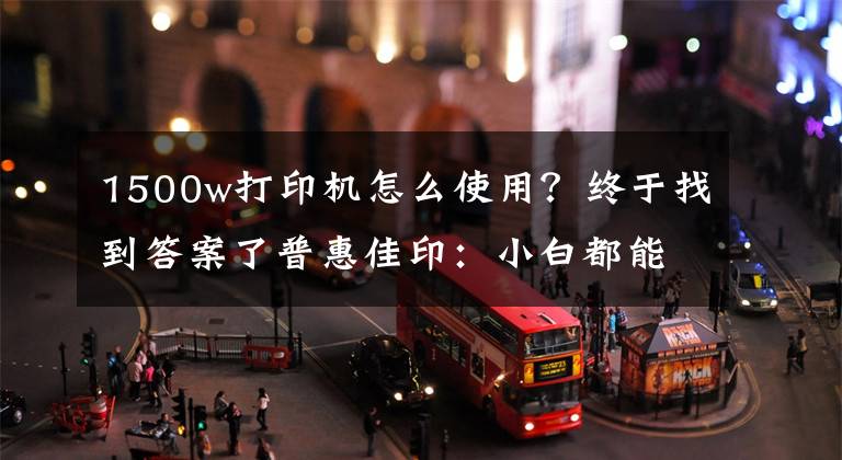 1500w打印机怎么使用？终于找到答案了普惠佳印：小白都能操作打印机的方法