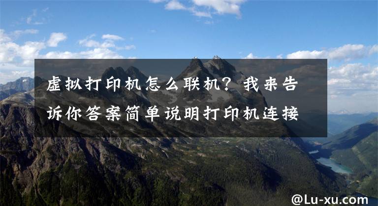 虚拟打印机怎么联机？我来告诉你答案简单说明打印机连接方法