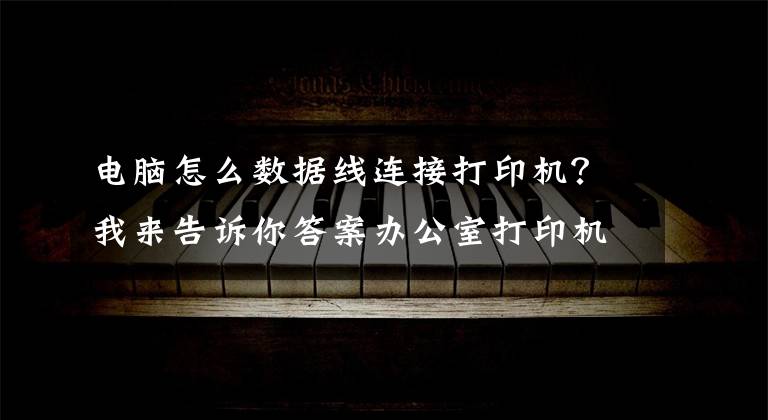 电脑怎么数据线连接打印机？我来告诉你答案办公室打印机常见连接方式及基本故障处理方法