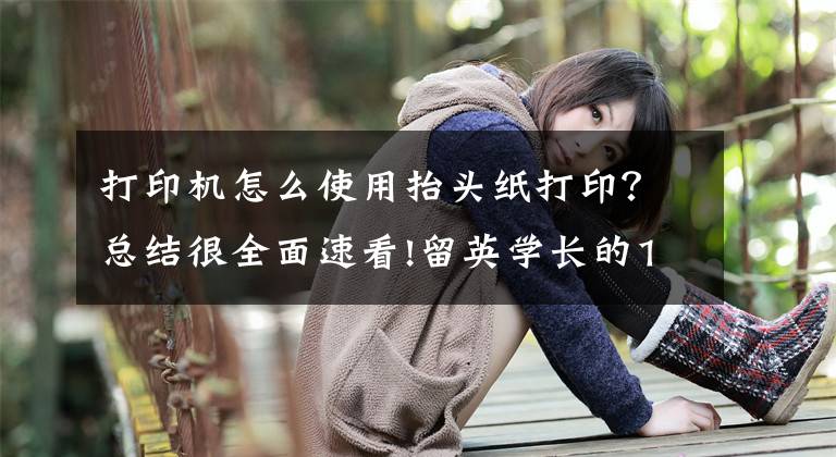 打印机怎么使用抬头纸打印？总结很全面速看!留英学长的17条经验总结，从申请到入学都有