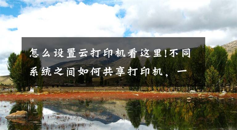 怎么设置云打印机看这里!不同系统之间如何共享打印机，一分钟教会你