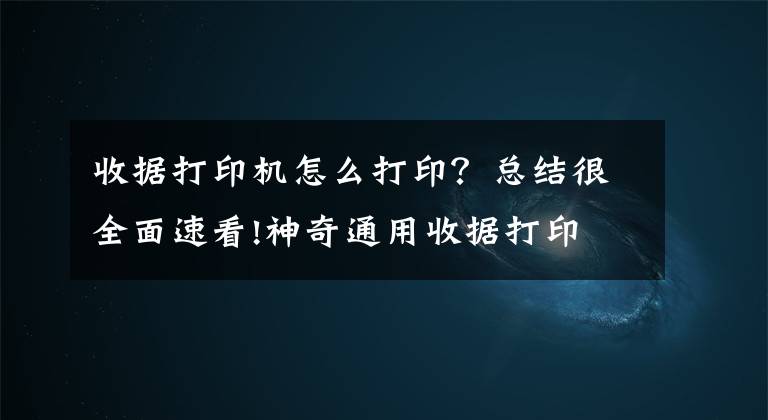 收据打印机怎么打印？总结很全面速看!神奇通用收据打印
