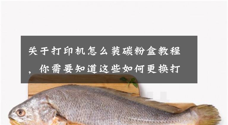 关于打印机怎么装碳粉盒教程，你需要知道这些如何更换打印机墨盒？