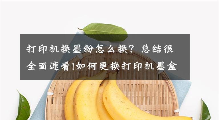 打印机换墨粉怎么换？总结很全面速看!如何更换打印机墨盒？