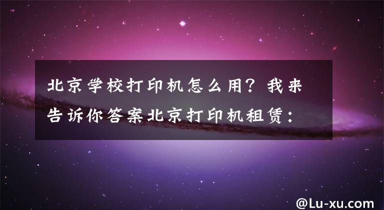 北京学校打印机怎么用？我来告诉你答案北京打印机租赁：使用复印机的七大详细步骤