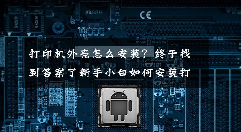 打印机外壳怎么安装？终于找到答案了新手小白如何安装打印机