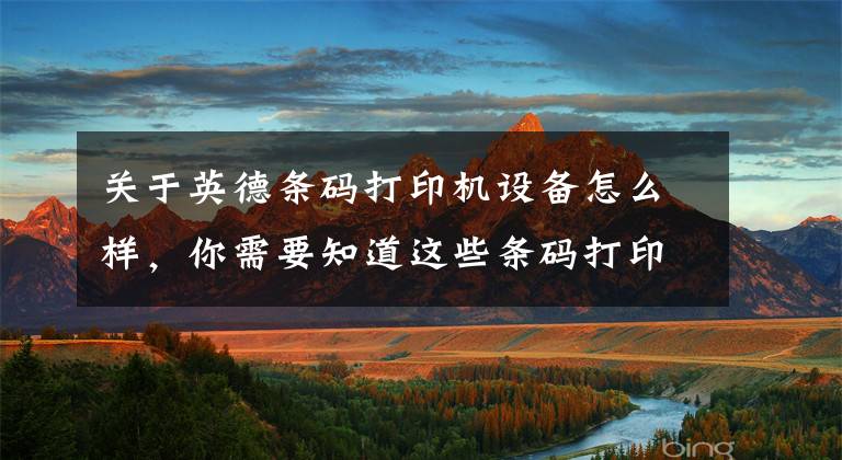 关于英德条码打印机设备怎么样，你需要知道这些条码打印机概念简介