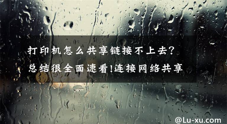 打印机怎么共享链接不上去？总结很全面速看!连接网络共享打印机失败的解决办法