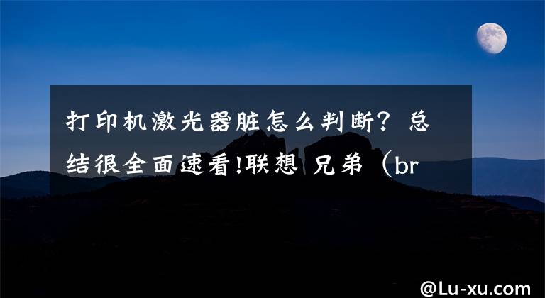 打印机激光器脏怎么判断？总结很全面速看!联想 兄弟（brother）打印机加粉后重影 打印左侧浅解决方案