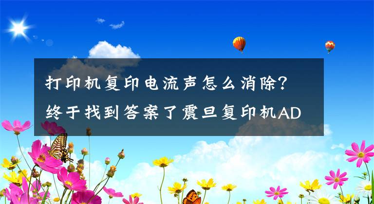 打印机复印电流声怎么消除？终于找到答案了震旦复印机AD219开机有很大的响声怎么解决？