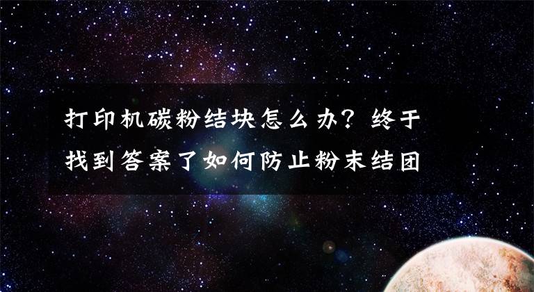 打印机碳粉结块怎么办？终于找到答案了如何防止粉末结团