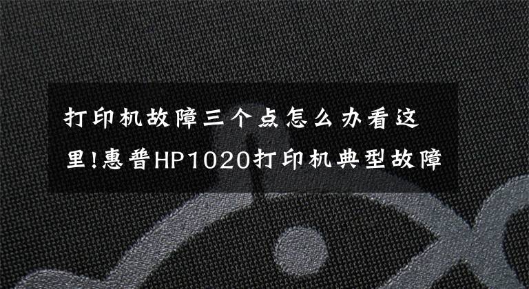 打印机故障三个点怎么办看这里!惠普HP1020打印机典型故障修理方法