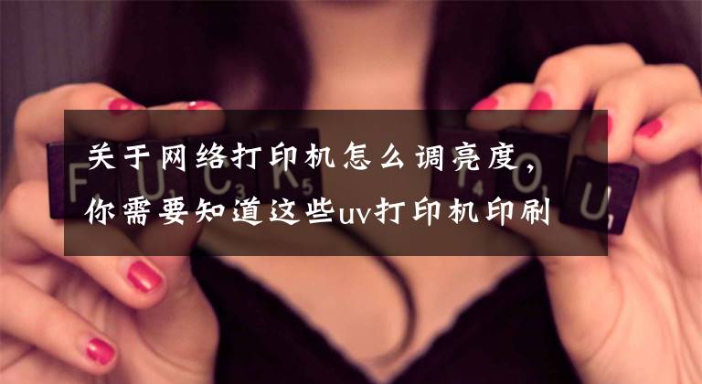 关于网络打印机怎么调亮度，你需要知道这些uv打印机印刷图案太暗了如何解决？