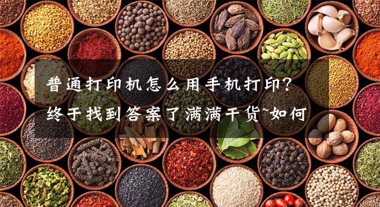普通打印机怎么用手机打印？终于找到答案了满满干货~如何用微信操作打印机？
