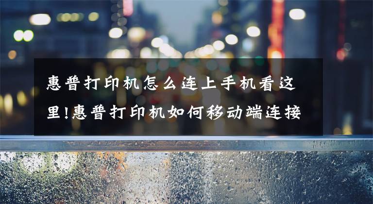 惠普打印机怎么连上手机看这里!惠普打印机如何移动端连接，无线打印
