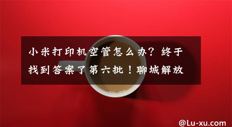 小米打印机空管怎么办？终于找到答案了第六批！聊城解放思想大讨论意见建议办理情况公示