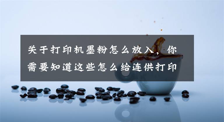关于打印机墨粉怎么放入，你需要知道这些怎么给连供打印一体机加墨？找准加墨口最关键
