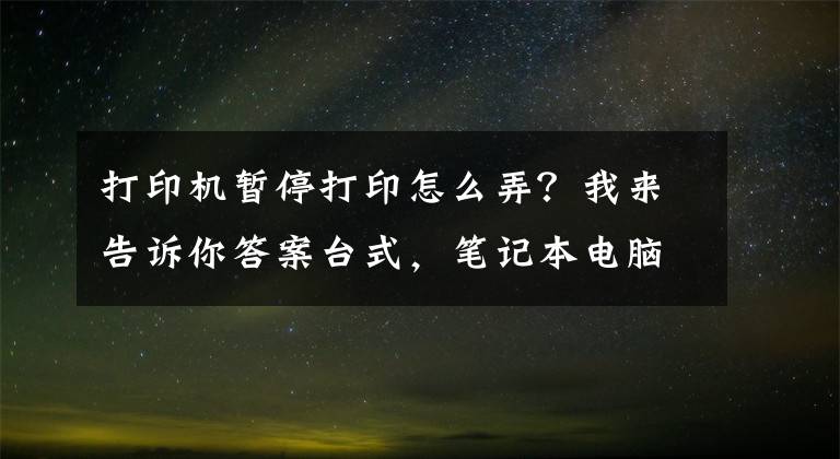 打印机暂停打印怎么弄？我来告诉你答案台式，笔记本电脑Windows系统不能打印？你得这样子做