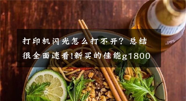 打印机闪光怎么打不开？总结很全面速看!新买的佳能g1800打印机不工作电源灯闪烁，塞一点纸就搞定！
