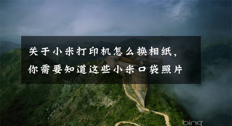 关于小米打印机怎么换相纸，你需要知道这些小米口袋照片打印机正式众筹：支持AR照片及留声照片