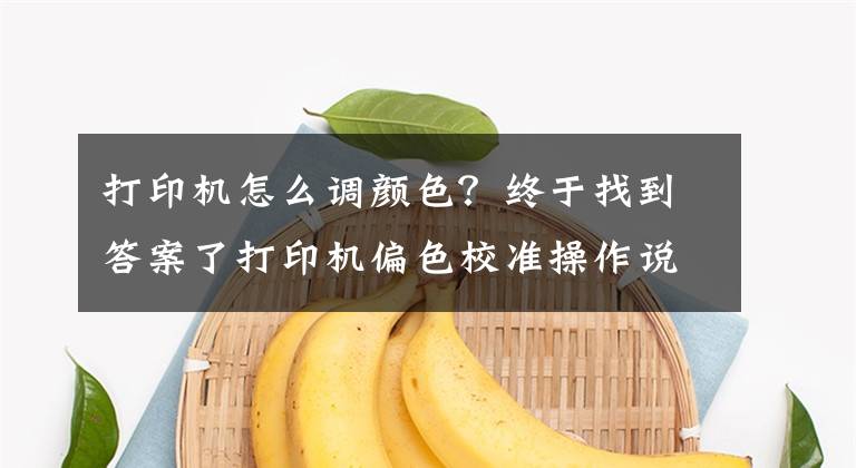 打印机怎么调颜色？终于找到答案了打印机偏色校准操作说明