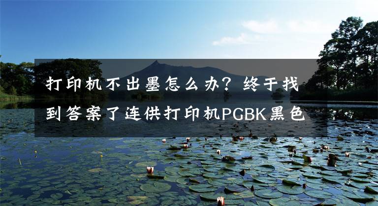 打印机不出墨怎么办？终于找到答案了连供打印机PGBK黑色软管堵塞