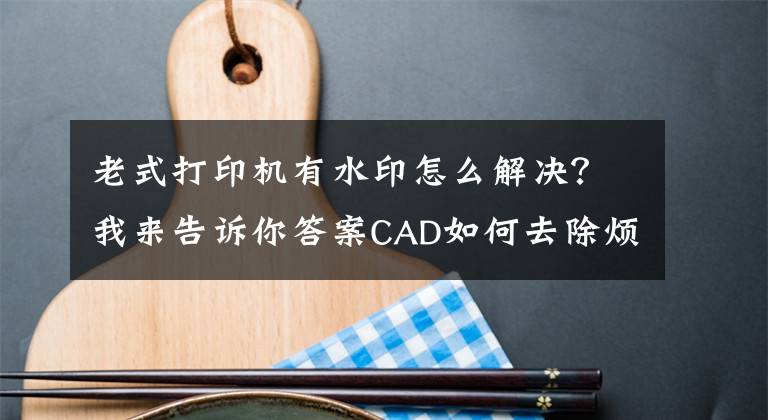 老式打印机有水印怎么解决？我来告诉你答案CAD如何去除烦人的打印水印？