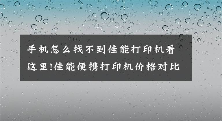 手机怎么找不到佳能打印机看这里!佳能便携打印机价格对比，在最便宜的平台买到最好的商品
