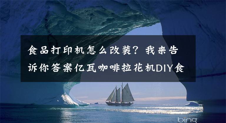 食品打印机怎么改装？我来告诉你答案亿瓦咖啡拉花机DIY食品打印机糕点打印机自主定义图案打印