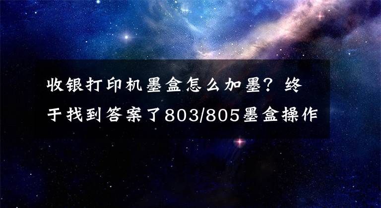 收银打印机墨盒怎么加墨？终于找到答案了803/805墨盒操作加墨常见疑问解决